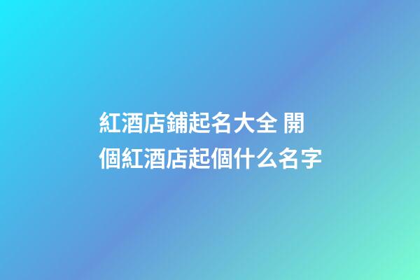 紅酒店鋪起名大全 開個紅酒店起個什么名字-第1張-店鋪起名-玄機派